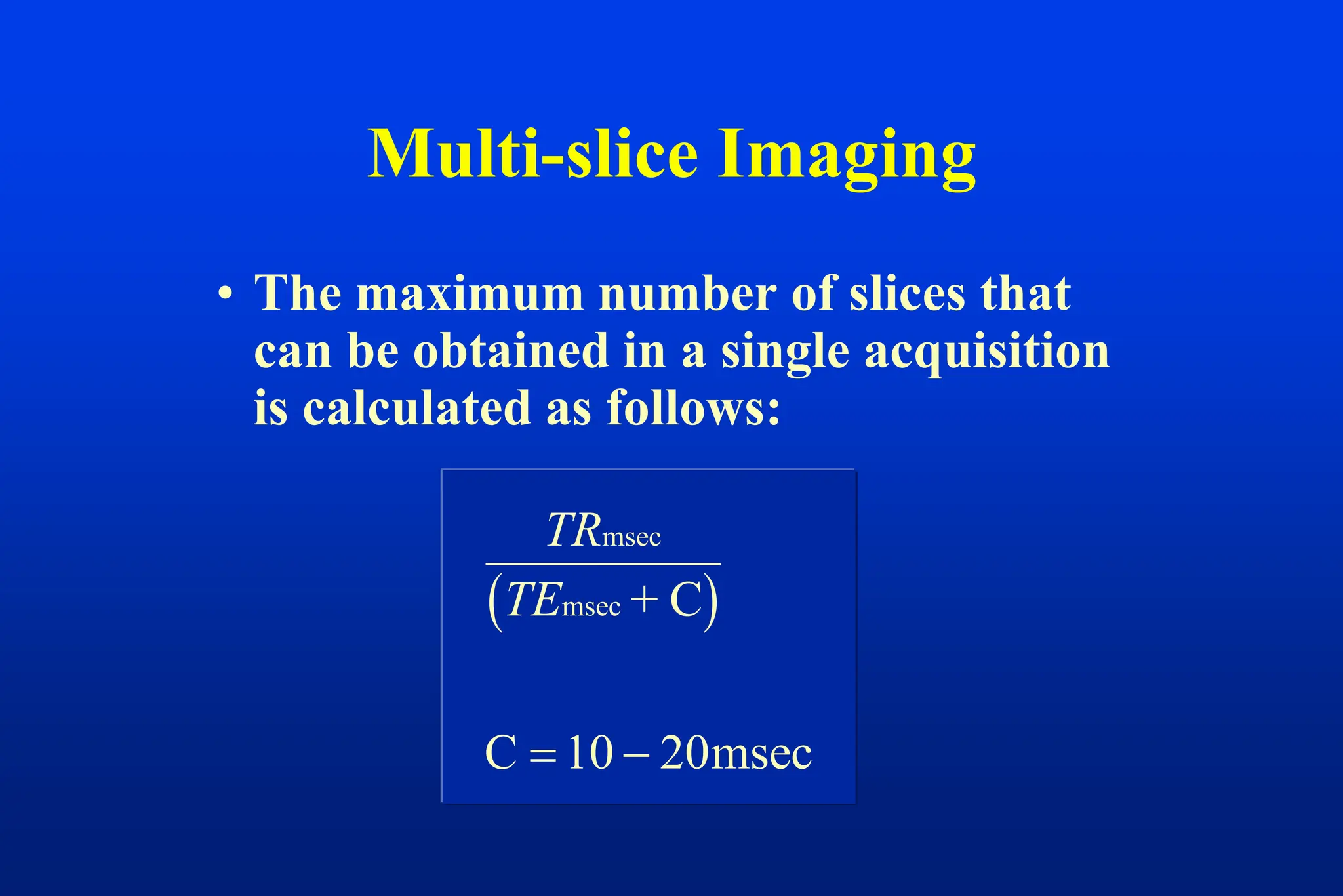 • The maximum number of slices that
can be obtained in a single acquisition
is calculated as follows:
Multi-slice Imaging
 
TR
TE
msec
msec + C
C msec
 
10 20
 