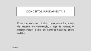 Poderiam ainda ser citados como exemplos, a loja
de material de construção, a loja de roupas, o
supermercado, a loja de eletrodomésticos, entre
outros.
CONCEITOS FUNDAMENTAIS
Célia Martins
 