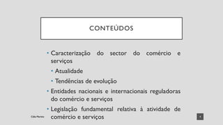 CONTEÚDOS
• Caracterização do sector do comércio e
serviços
• Atualidade
• Tendências de evolução
• Entidades nacionais e internacionais reguladoras
do comércio e serviços
• Legislação fundamental relativa à atividade de
comércio e serviços 4
Célia Martins
Célia Martins
 