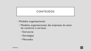 CONTEÚDOS
• Modelos organizacionais
• Modelos organizacionais das empresas do setor
do comércio e serviços
• Estruturas
• Estratégias
• Mercados
5
Célia Martins
Célia Martins
 