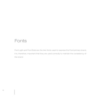 MW-Ford_Brand_21-59.qxp   20/7/06   4:44 pm   Page 32




                 Fonts

                 Ford Light and Ford Bold are the two fonts used to express the Ford primary brand.

                 It is, therefore, important that they are used correctly to maintain the consistency of

                 the brand.




  32
 