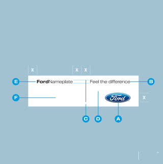 MW-Ford_Brand_21-59.qxp   21/7/06   4:25 pm   Page 41




                     X                                  X   X

         E                FordNameplate                         Feel the difference       B


         F                                                                            X



                                                            C     D         A




                                                                                              41
 