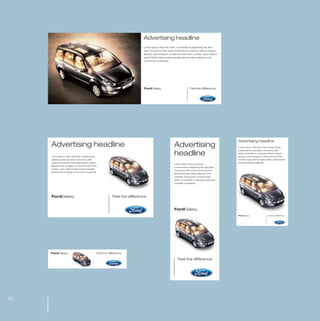 MW-Ford_Brand_21-59.qxp            21/7/06                4:34 pm             Page 52




                                                                                           Advertising headline
                                                                                           Lorem ipsum dolor sit amet, consectetuer adipiscing elit, sed
                                                                                           diam nonummy nibh euismod tincidunt ut laoreet dolore magna
                                                                                           aliquam erat volutpat. Ut wisi enim ad minim veniam, quis nostrud
                                                                                           exerci tation ullamcorper suscipit lobortis nisl ut aliquip ex ea
                                                                                           commodo consequat.




                                                                                           FordGalaxy                                 Feel the difference




                                                                                                                                                                   Advertising headline
                  Advertising headline                                                                                Advertising                                  Lorem ipsum dolor sit amet, consectetuer
                                                                                                                                                                   adipiscing elit, sed diam nonummy nibh


                  Lorem ipsum dolor sit amet, consectetuer
                                                                                                                      headline                                     euismod tincidunt ut laoreet dolore magna
                                                                                                                                                                   aliquam erat volutpat. Ut wisi enim ad minim
                  adipiscing elit, sed diam nonummy nibh                                                                                                           veniam, quis nostrud exerci tation ullamcorper
                  euismod tincidunt ut laoreet dolore magna                                                                                                        suscipit lobortis nislfacilisi.
                                                                                                                      Lorem ipsum dolor sit amet,
                  aliquam erat volutpat. Ut wisi enim ad minim
                                                                                                                      consectetuer adipiscing elit, sed diam
                  veniam, quis nostrud ullamcorper suscipit
                                                                                                                      nonummy nibh euismod tincidunt ut
                  lobortis nisl ut aliquip commodo consequat.
                                                                                                                      laoreet dolore magna aliquam erat
                                                                                                                      volutpat. Duis autem vel eum iriure
                                                                                                                      dolor in hendrerit in vulputate velit esse
                                                                                                                      molestie consequat.




                  FordGalaxy                                              Feel the difference


                                                                                                                      FordGalaxy
                                                                                                                                                                   FordGalaxy                   Feel the difference




                  FordGalaxy                                  Feel the difference

                                                                                                                         Feel the difference




  52
 