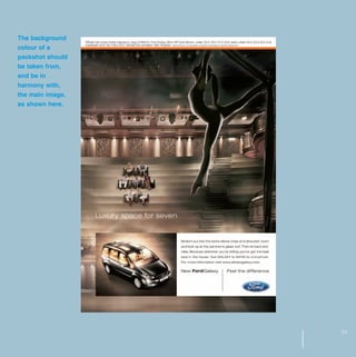 MW-Ford_Brand_21-59.qxp   21/7/06   4:34 pm   Page 53




     The background
     colour of a
     packshot should
     be taken from,
     and be in
     harmony with,
     the main image,
     as shown here.




                                                        53
 