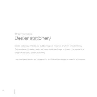 MW-Ford_Brand_60-99.qxp   24/7/06   2:27 pm   Page 82




                 2D Communications


                 Dealer stationery
                 Dealer stationery reflects our public image as much as any form of advertising.

                 To maintain a consistent look, we have developed rules to govern the layout of a

                 range of standard Dealer stationery.



                 The examples shown are designed to accommodate single or multiple addresses.




  82
 