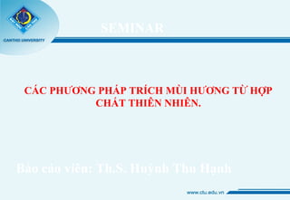 SEMINAR
CÁC PHƯƠNG PHÁP TRÍCH MÙI HƯƠNG TỪ HỢP
CHẤT THIÊN NHIÊN.
Báo cáo viên: Th.S. Huỳnh Thu Hạnh
 