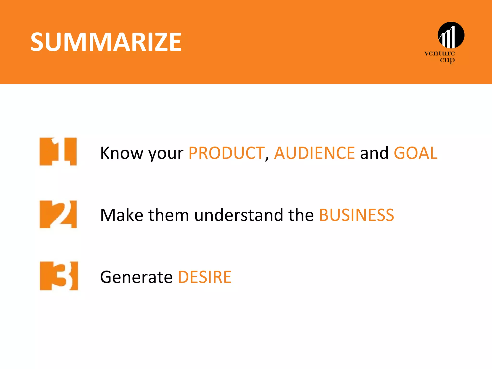 SUMMARIZE


    Know your PRODUCT, AUDIENCE and GOAL


    Make them understand the BUSINESS


    Generate DESIRE
 