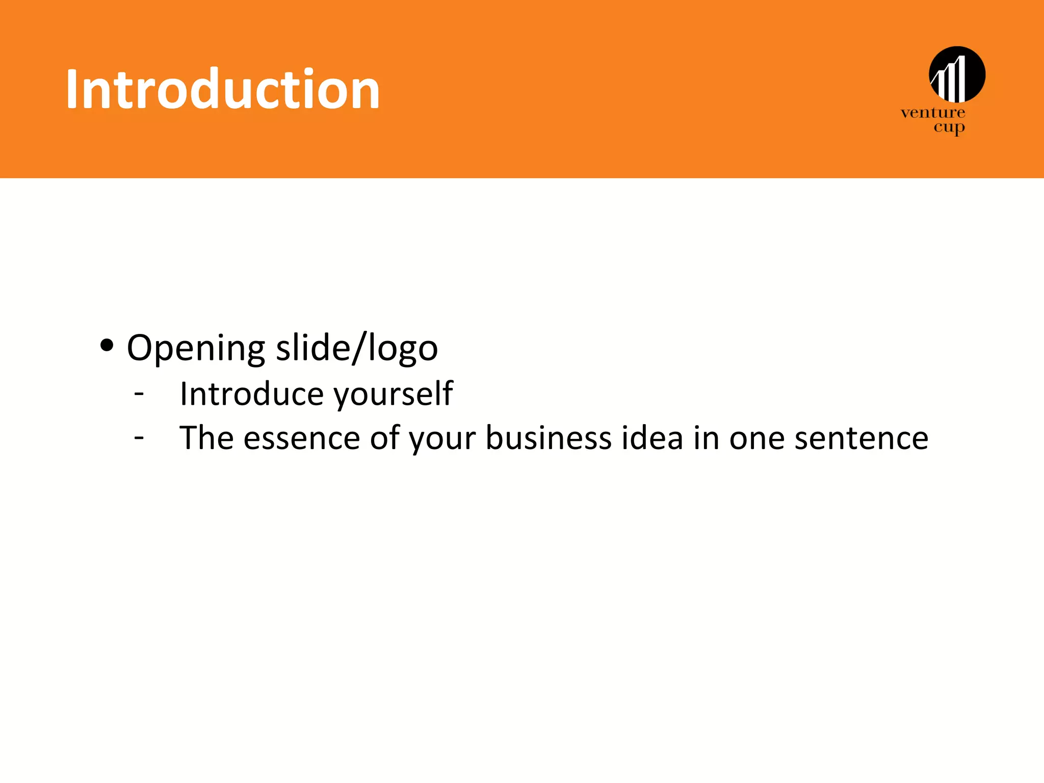 Introduction



 • Opening slide/logo
   - Introduce yourself
   - The essence of your business idea in one sentence
 