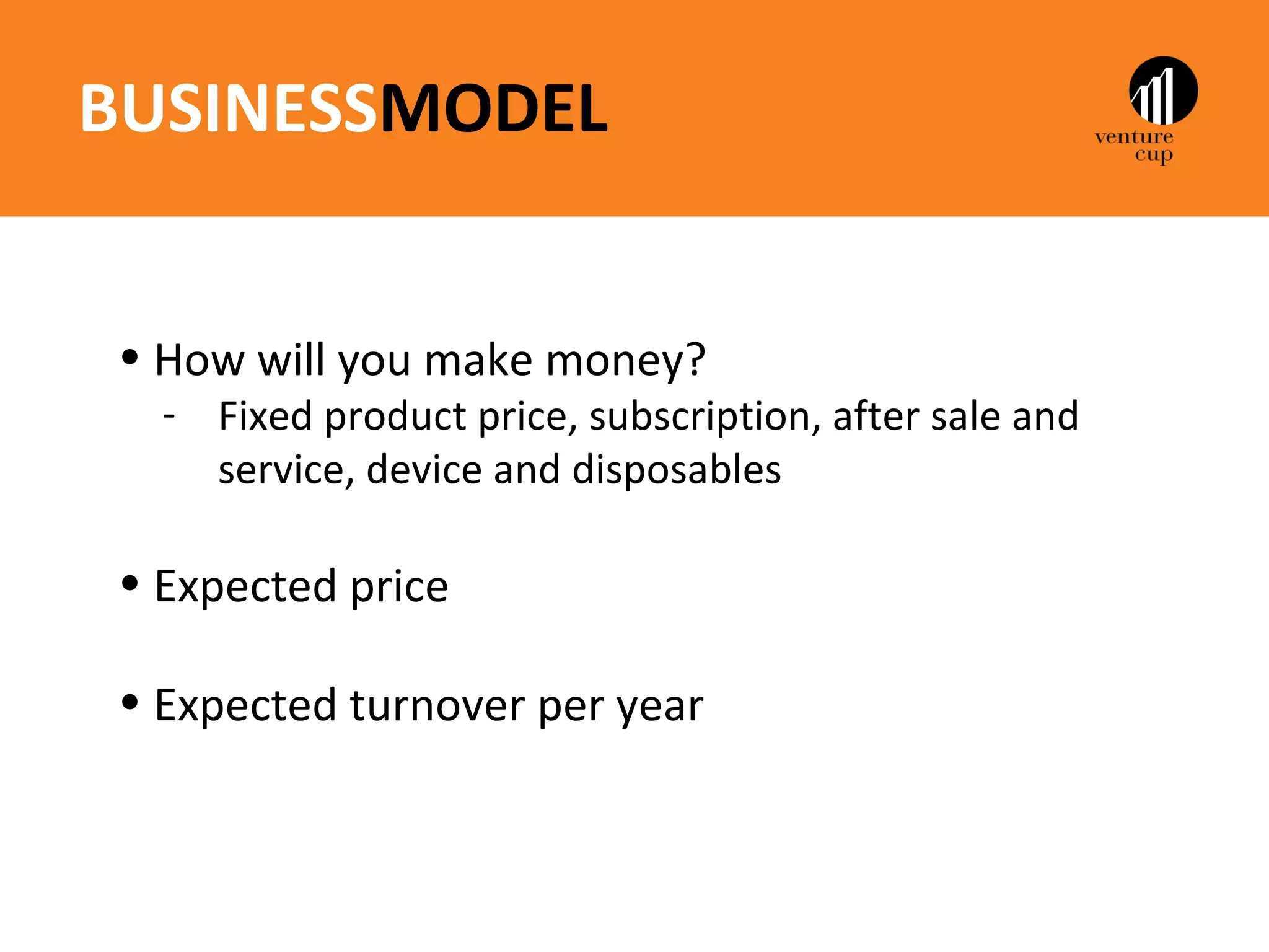 BUSINESSMODEL


• How will you make money?
  - Fixed product price, subscription, after sale and
    service, device and disposables

• Expected price

• Expected turnover per year
 
