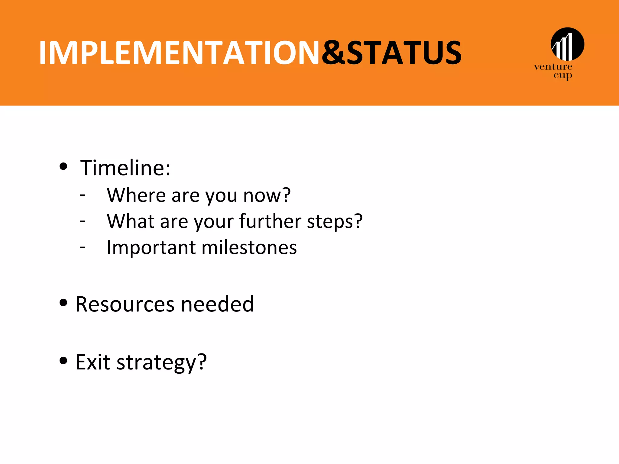 IMPLEMENTATION&STATUS


• Timeline:
  - Where are you now?
  - What are your further steps?
  - Important milestones

• Resources needed

• Exit strategy?
 