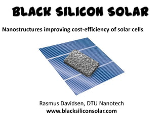 Black Silicon Solar
Nanostructures improving cost-efficiency of solar cells




              Rasmus Davidsen, DTU Nanotech
                www.blacksiliconsolar.com
 