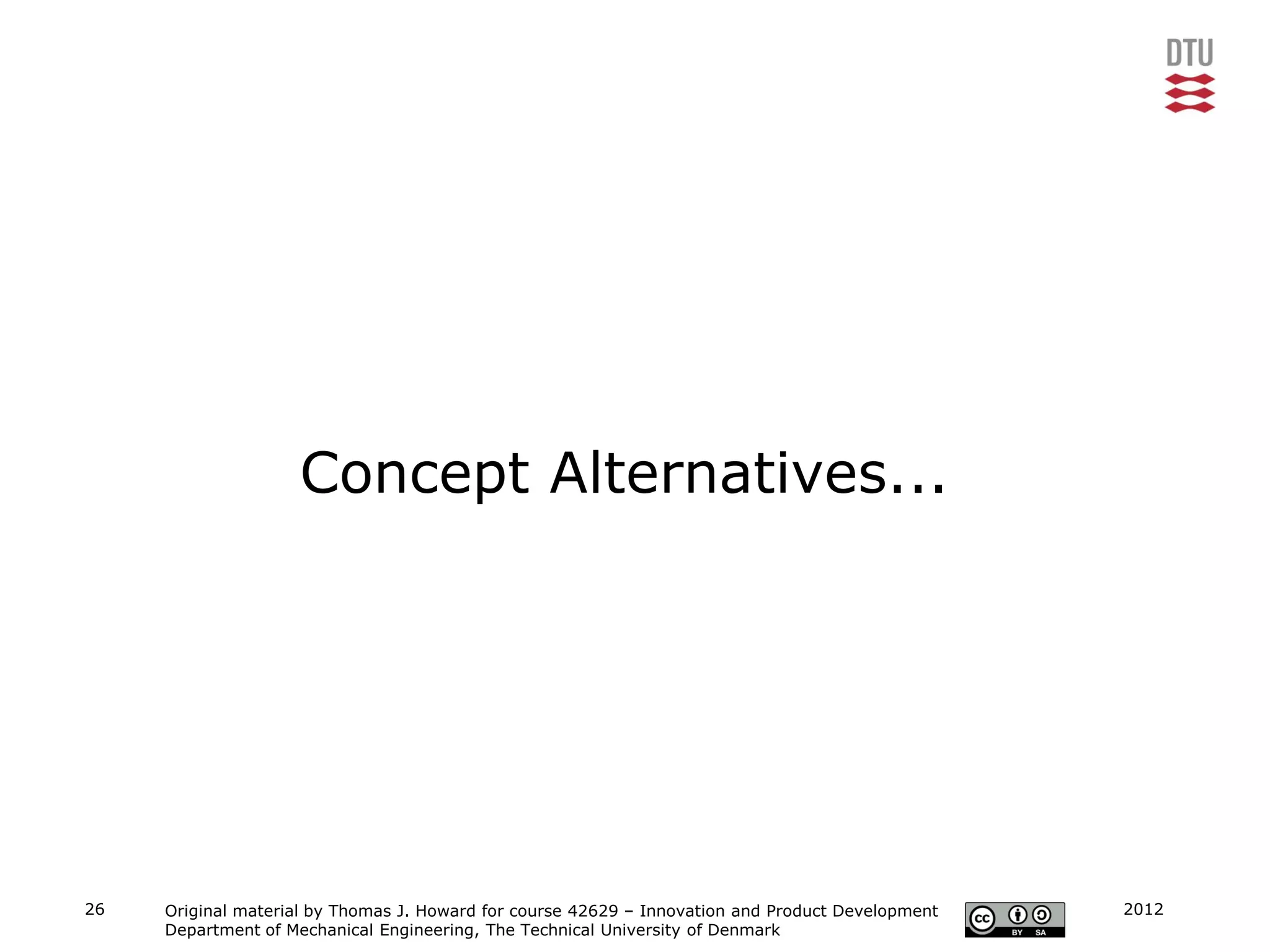 Concept Alternatives...




26   Original material by Thomas J. Howard for course 42629 – Innovation and Product Development   2012
     Department of Mechanical Engineering, The Technical University of Denmark
 