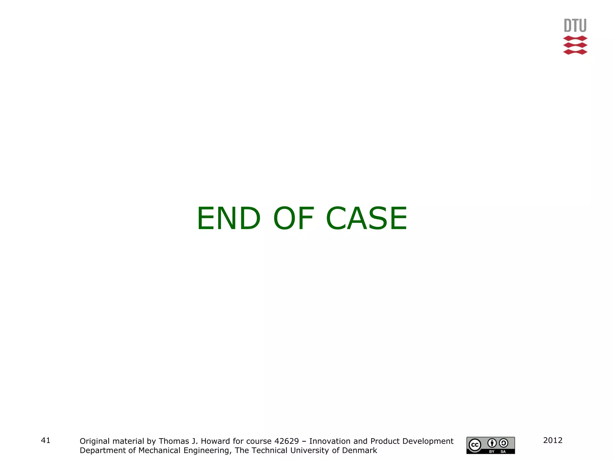 END OF CASE




41   Original material by Thomas J. Howard for course 42629 – Innovation and Product Development   2012
     Department of Mechanical Engineering, The Technical University of Denmark
 
