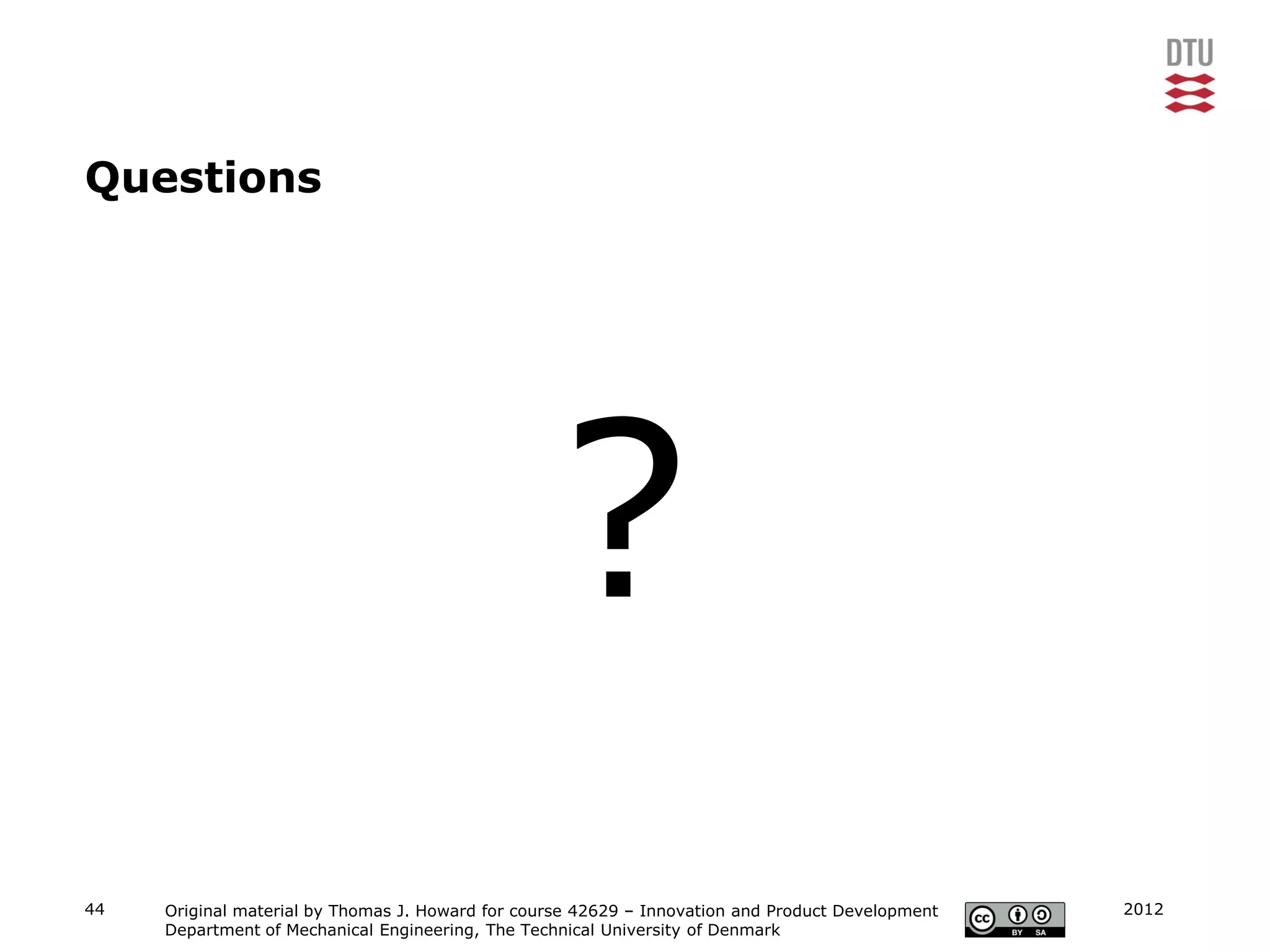 Questions




                                                   ?
44   Original material by Thomas J. Howard for course 42629 – Innovation and Product Development   2012
     Department of Mechanical Engineering, The Technical University of Denmark
 
