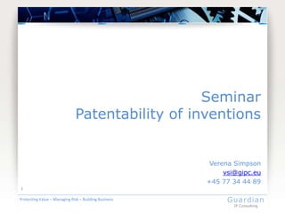 Seminar
                               Patentability of inventions


                                                        Verena Simpson
                                                            vsi@gipc.eu
                                                       +45 77 34 44 89
1

Protecting Value – Managing Risk – Building Business         Guardian
                                                               IP Consulting
 