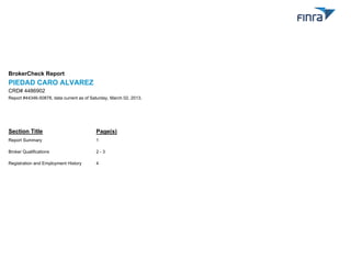 BrokerCheck Report
PIEDAD CARO ALVAREZ
CRD# 4486902
Report #44346-50878, data current as of Saturday, March 02, 2013.




Section Title                             Page(s)
Report Summary                            1

Broker Qualifications                     2-3

Registration and Employment History       4
 