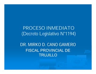 PROCESO INMEDIATO
(Decreto Legislativo N°1194)
DR. MIRKO D. CANO GAMERO
FISCAL PROVINCIAL DE
TRUJILLO
 