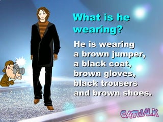 What is heWhat is he
wearing?wearing?
He is wearingHe is wearing
a brown jumper,a brown jumper,
a black coat,a black coat,
brown gloves,brown gloves,
black trousersblack trousers
and brown shoes.and brown shoes.
 
