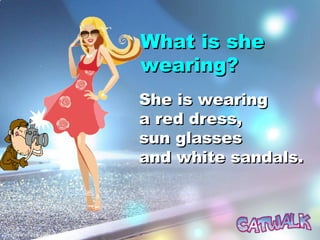 What is sheWhat is she
wearing?wearing?
She is wearingShe is wearing
a red dress,a red dress,
sun glassessun glasses
and white sandals.and white sandals.
 