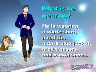 What is heWhat is he
wearing?wearing?
He is wearingHe is wearing
a white shirt,a white shirt,
a red tie,a red tie,
a dark blue jacket,a dark blue jacket,
gray trousersgray trousers
and brown shoes.and brown shoes.
 