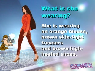What is sheWhat is she
wearing?wearing?
She is wearingShe is wearing
an orange blouse,an orange blouse,
brown skin-tightbrown skin-tight
trouserstrousers
and brown high-and brown high-
heeled shoes.heeled shoes.
 