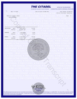 THE CITADEL OFFICE OF THE REGISTRAR
THE MILITARY COLLEGE OF SOUTH CAROLINA CHARLESTON, SOUTH CAROLINA 29409-6550
THE CITADEL THE CITADEL THE CITADEL THE CIRADEL THE
DEL THE CITADEL THE CITADEL THE CITADEL THE CITADEL
CITADEL THE CITADEL THE CITADEL THE CITADEL THE CITA
ADEL THE CITADEL THE CITADEL THE CITADEL THE CITADEL
THE CITADEL THE CITADEL THE CITADEL THE CITADEL THE
L THE CITADEL THE CITADEL THE CITADEL THE CITADEL T
TADEL THE CITADEL THE CITADEL THE CITADEL THE CITADE
DEL THE CITADEL THE CITADEL THE CITADEL THE CITADEL
THE CITADEL THE CITADEL THE CITADEL THE CITADEL THE
ADEL THE CITADEL THE CITADEL THE CITADEL THE CITADEL
E CITADEL THE CITADEL THE CITADEL THE CITADEL THE CIT
EL THE CITADEL THE CITADEL THE CITADEL THE CITADEL
CITADEL THE CITADEL THE CITADEL THE CITADEL THE CITA
EL THE CITADEL THE CITADEL THE CITADEL THE CITADEL
THE CITADEL THE CITADEL THE CITADEL THE CITADEL THE
ADEL THE CITADEL THE CITADEL THE CITADEL THE CITADEL
E CITADEL THE CITADEL THE CITADEL THE CITADEL THE CIT
EL THE CITADEL THE CITADEL THE CITADEL THE CITADEL
CITADEL THE CITADEL THE CITADEL THE CITADEL THE CITA
EL THE CITADEL THE CITADEL THE CITADEL THE CITADEL
THE CITADEL THE CITADEL THE CITADEL THE CITADEL THE
ADEL THE CITADEL THE CITADEL THE CITADEL THE CITADEL
E CITADEL THE CITADEL THE CITADEL THE CITADEL THE CIT
EL THE CITADEL THE CITADEL THE CITADEL THE CITADEL
CITADEL THE CITADEL THE CITADEL THE CITADEL THE CITA
EL THE CITADEL THE CITADEL THE CITADEL THE CITADEL
THE CITADEL THE CITADEL THE CITADEL THE CITADEL THE
Sylvia Nesmith
Registrar
This officially signed transcript has been transmitted electronically to the recipient by Parchment Exchange as a certified PDF. The name of the university is printed
in white type across the face of the document. A raised seal is not required. Release of this record or disclosure of its contents to any third party without written
consent of the record owner is prohibited.
SSN: *****2065 Date of Birth: 29-DEC-1981 Date Issued: 02-JAN-2015
Official Electronic Transcript
Record of: Andrea L Mason Page: 2
Level: Graduate
********************** TRANSCRIPT TOTALS ***********************
INSTITUTION Ehrs: 51.000 QPts: 178.500
GPA-Hrs: 51.000 GPA: 3.500
TRANSFER Ehrs: 0.000 QPts: 0.000
GPA-Hrs: 0.000 GPA: 0.000
OVERALL Ehrs: 51.000 QPts: 178.500
GPA-Hrs: 51.000 GPA: 3.500
********************** END OF TRANSCRIPT ***********************
-
CopyofOfficialTranscript
-
 