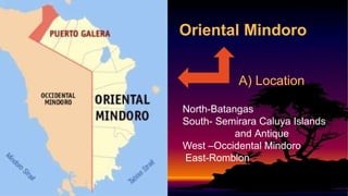 Oriental Mindoro
A) Location
North-Batangas
South- Semirara Caluya Islands
and Antique
West –Occidental Mindoro
East-Romblon
 