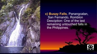 c) Busay Falls, Panangcalan,
San Fernando, Romblon
Desciption: One of the last
remaining untouched falls in
the Philippines.
 