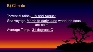 Torrential rains-July and August
Sea voyage-March to early June when the seas
are calm.
Average Temp.- 31 degrees C
B) Climate
 