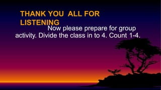 Now please prepare for group
activity. Divide the class in to 4. Count 1-4.
THANK YOU ALL FOR
LISTENING
 