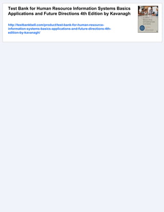 Test Bank for Human Resource Information Systems Basics
Applications and Future Directions 4th Edition by Kavanagh
http://testbankbell.com/product/test-bank-for-human-resource-
information-systems-basics-applications-and-future-directions-4th-
edition-by-kavanagh/
 