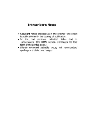 Transcriber’s Notes
Copyright notice provided as in the original—this e-text
is public domain in the country of publication.
In the text versions, delimited italics text in
_underscores_ (the HTML version reproduces the font
form of the printed book.)
Silently corrected palpable typos; left non-standard
spellings and dialect unchanged.
 