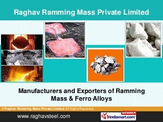 Raghav Ramming Mass Private Limited




          Manufacturers and Exporters of Ramming
                    Mass & Ferro Alloys
© Raghav Ramming Mass Private Limited, All Rights Reserved

         www.raghavsteel.com
 