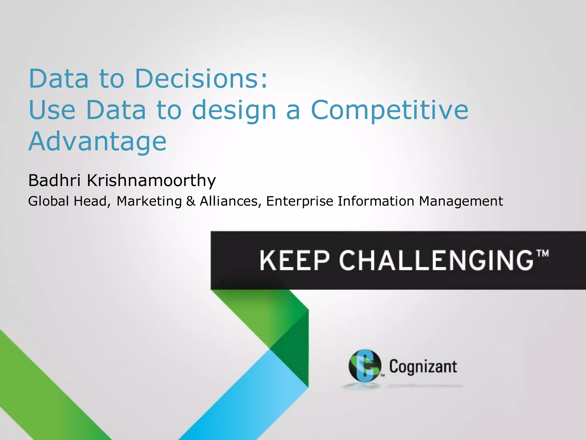 Data to Decisions:
Use Data to design a Competitive
Advantage
Badhri Krishnamoorthy
Global Head, Marketing & Alliances, Enterprise Information Management
 