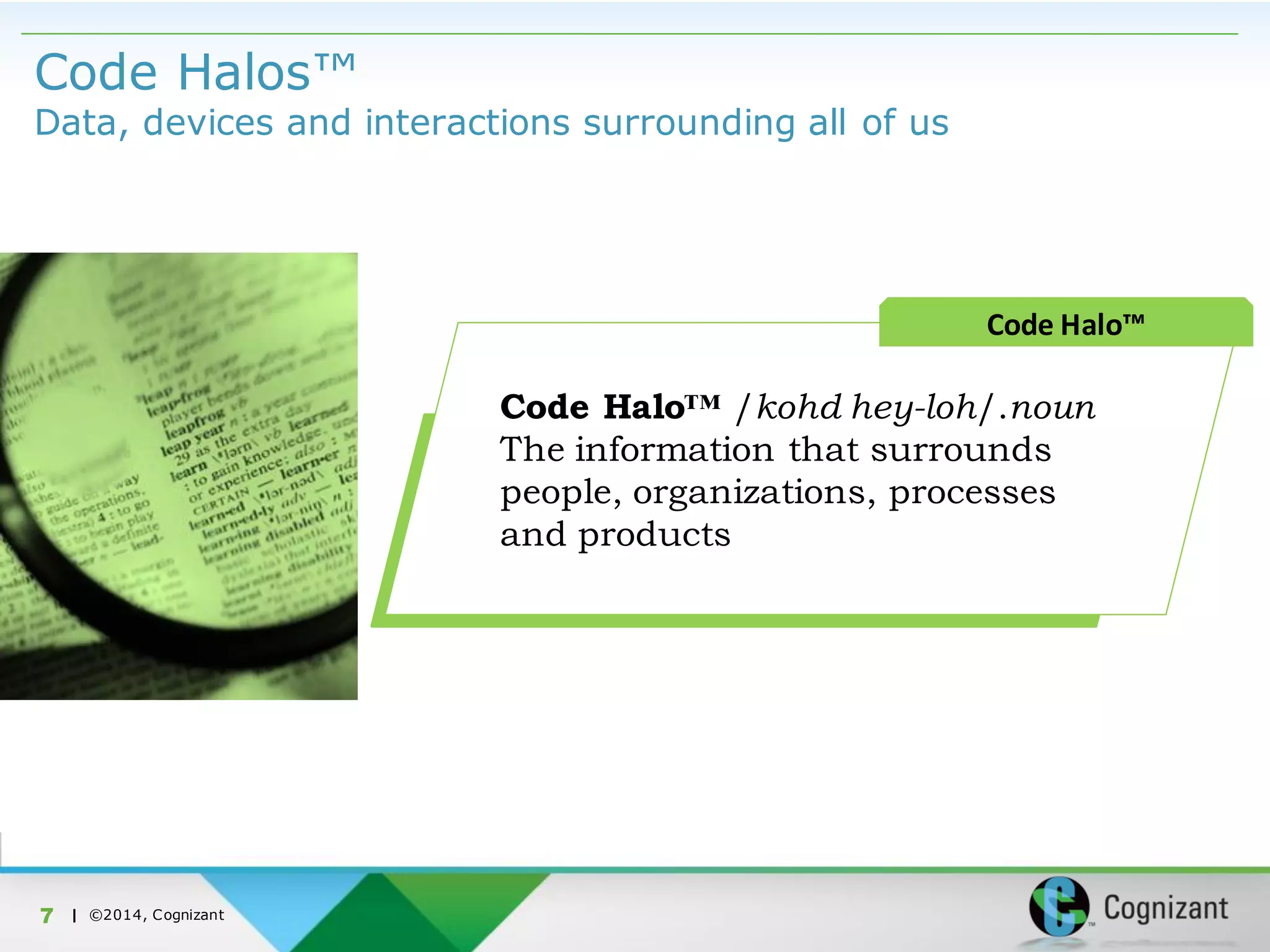 | ©2014, Cognizant
Code Halos™
Data, devices and interactions surrounding all of us
7
Code Halo™ /kohd hey-loh/.noun
The information that surrounds
people, organizations, processes
and products
Code Halo™
 