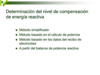 Determinación del nivel de compensación
de energía reactiva
 Método simplificado
 Método basado en el cálculo de potencia
 Método basado en los datos del recibo de
electricidad
 A partir del balance de potencia reactiva
 
