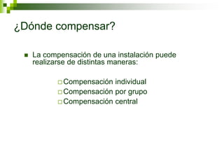 ¿Dónde compensar?
 La compensación de una instalación puede
realizarse de distintas maneras:
 Compensación individual
 Compensación por grupo
 Compensación central
 