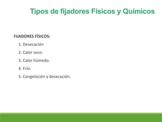 Tipos de fijadores Físicos y Químicos
FIJADORES FÍSICOS:
1. Desecación
2. Calor seco.
3. Calor húmedo.
4. Frío.
5. Congelación y desecación.
 
