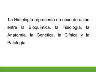 La Histología representa un nexo de unión
entre la Bioquímica, la Fisiología, la
Anatomía, la Genética, la Clínica y la
Patología.
 