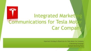 Integrated Marketing
Communications for Tesla Motor
Car Company
Important Strategy & Objectives for Tesla Motor Car Company
A Marketing Campaign
(Sample Marketing Plan)
 