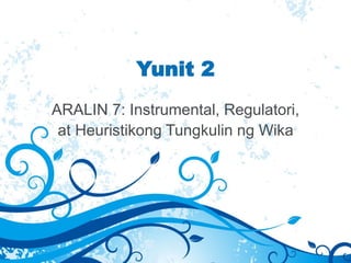 Yunit 2
ARALIN 7: Instrumental, Regulatori,
at Heuristikong Tungkulin ng Wika
 
