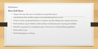 Halimbawa:
Ditas Doll Shoes
• Tingnan din ang video para sa deskripsiyon ng produktong ito.
• Ang klasikong tibay ng Ditas, ngayon, may pambabaeng disenyo na rin.
• Tinahi sa kamay ng pinakamahuhusay na sapatero ng Liliw, kilalang shoe exporter ng bansa.
• Hindi nababasa ang de-kalidad na balat (leather) na kinulayan para sa inyong personalidad.
• Malambot ang panloob na talampakan para sa buon araw na komportableng paglalakad.
• Hindi maskit sa paa.
• Hindi nakakagasgas sa sakong.
 