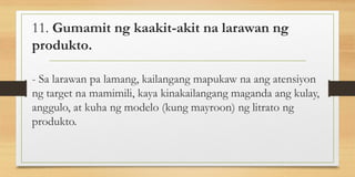 11. Gumamit ng kaakit-akit na larawan ng
produkto.
- Sa larawan pa lamang, kailangang mapukaw na ang atensiyon
ng target na mamimili, kaya kinakailangang maganda ang kulay,
anggulo, at kuha ng modelo (kung mayroon) ng litrato ng
produkto.
 