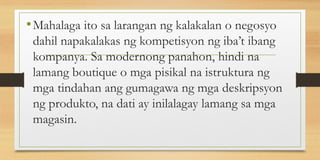 •Mahalaga ito sa larangan ng kalakalan o negosyo
dahil napakalakas ng kompetisyon ng iba’t ibang
kompanya. Sa modernong panahon, hindi na
lamang boutique o mga pisikal na istruktura ng
mga tindahan ang gumagawa ng mga deskripsyon
ng produkto, na dati ay inilalagay lamang sa mga
magasin.
 