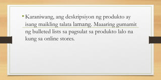 •Karaniwang, ang deskripsiyon ng produkto ay
isang maikling talata lamang. Maaaring gumamit
ng bulleted lists sa pagsulat sa produkto lalo na
kung sa online stores.
 