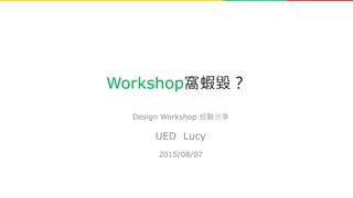 Workshop窩蝦毀？
Design Workshop 經驗分享
UED Lucy
2015/08/07
 