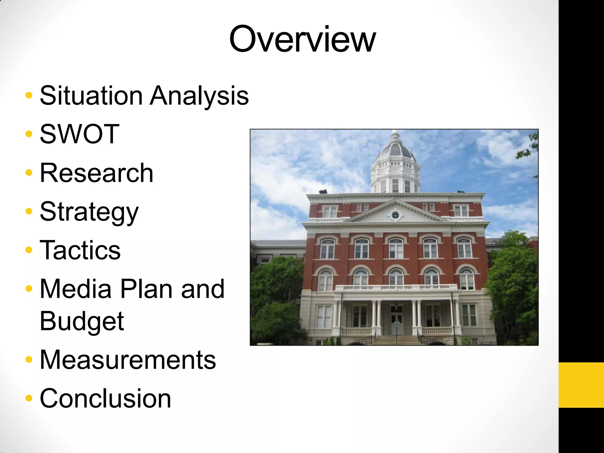 Overview
• Situation Analysis
• SWOT
• Research
• Strategy
• Tactics
• Media Plan and
Budget
• Measurements
• Conclusion
 