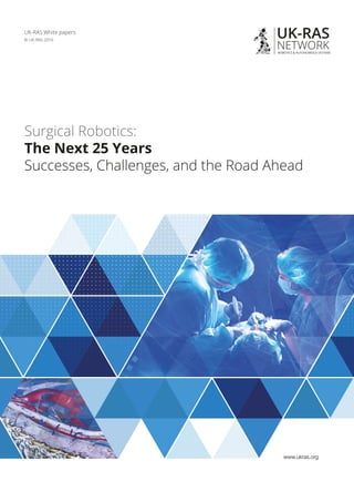 UK-RAS White papers
© UK-RAS 2016
Surgical Robotics:
The Next 25 Years
Successes, Challenges, and the Road Ahead
www.ukras.org
 