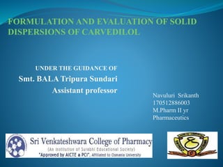 UNDER THE GUIDANCE OF
Smt. BALA Tripura Sundari
Assistant professor
Navuluri Srikanth
170512886003
M.Pharm II yr
Pharmaceutics
FORMULATION AND EVALUATION OF SOLID
DISPERSIONS OF CARVEDILOL
 