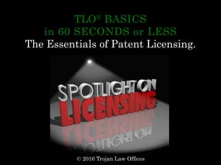 TLO® BASICS
in 60 SECONDS or LESS
The Essentials of Patent Licensing.
© 2016 Trojan Law Offices
 